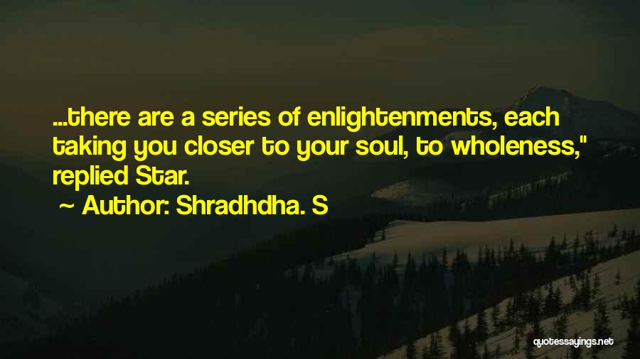 Shradhdha. S Quotes: ...there Are A Series Of Enlightenments, Each Taking You Closer To Your Soul, To Wholeness, Replied Star.