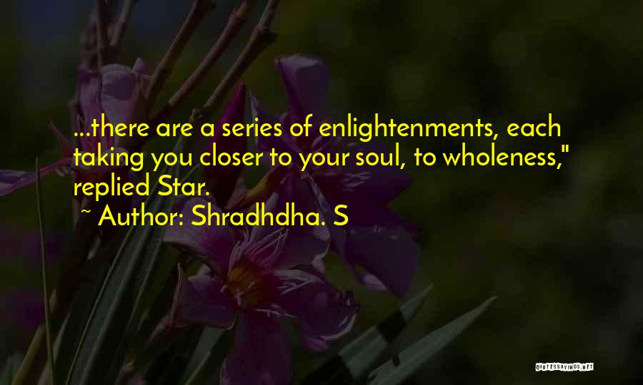 Shradhdha. S Quotes: ...there Are A Series Of Enlightenments, Each Taking You Closer To Your Soul, To Wholeness, Replied Star.