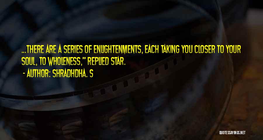 Shradhdha. S Quotes: ...there Are A Series Of Enlightenments, Each Taking You Closer To Your Soul, To Wholeness, Replied Star.