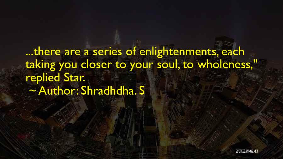 Shradhdha. S Quotes: ...there Are A Series Of Enlightenments, Each Taking You Closer To Your Soul, To Wholeness, Replied Star.