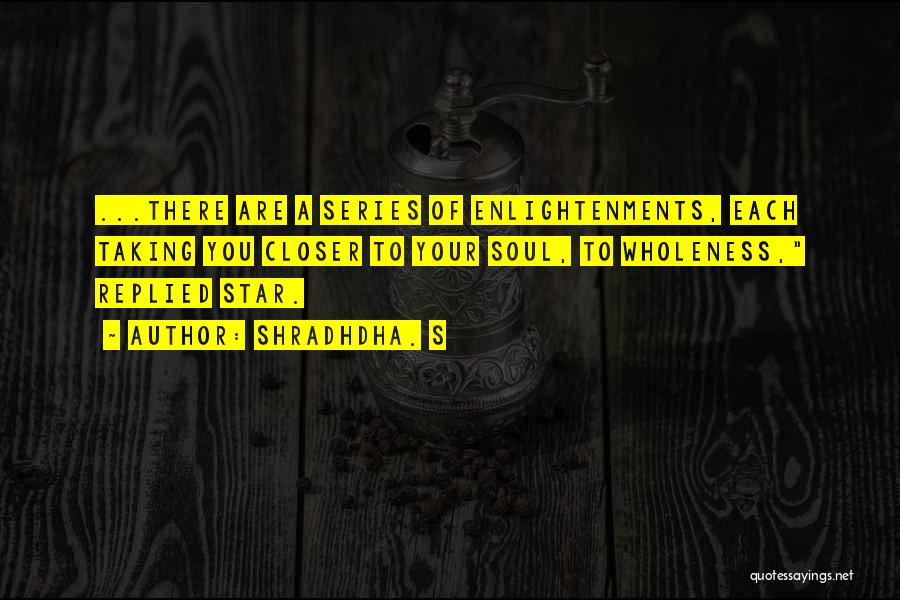 Shradhdha. S Quotes: ...there Are A Series Of Enlightenments, Each Taking You Closer To Your Soul, To Wholeness, Replied Star.