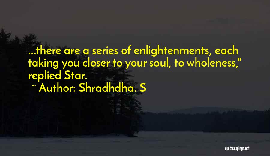 Shradhdha. S Quotes: ...there Are A Series Of Enlightenments, Each Taking You Closer To Your Soul, To Wholeness, Replied Star.