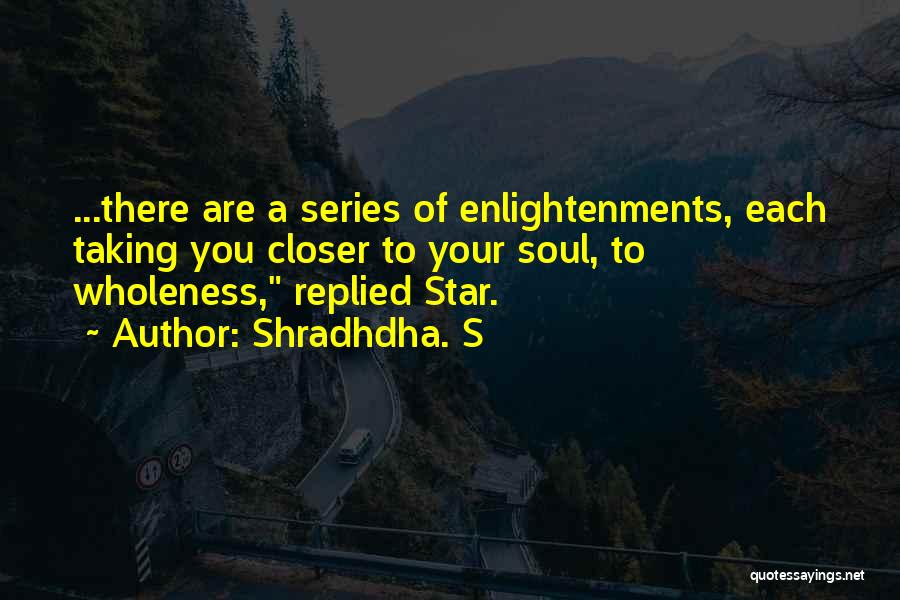 Shradhdha. S Quotes: ...there Are A Series Of Enlightenments, Each Taking You Closer To Your Soul, To Wholeness, Replied Star.