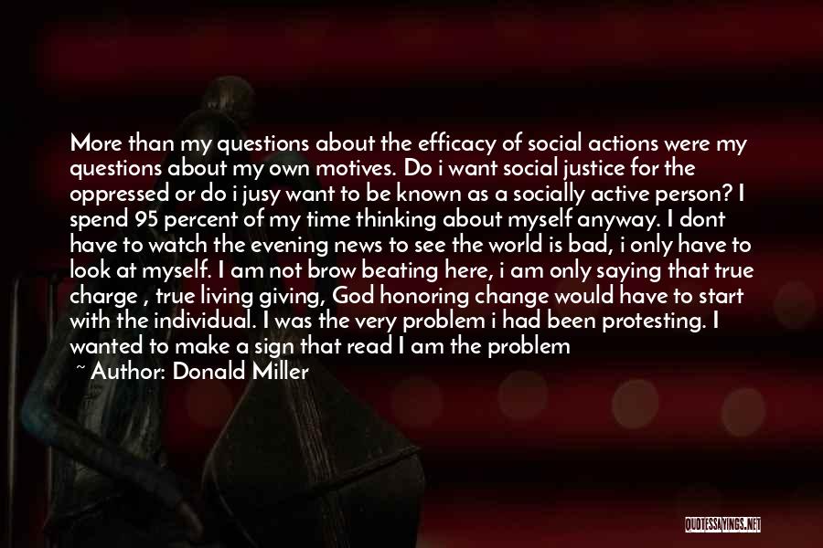 Donald Miller Quotes: More Than My Questions About The Efficacy Of Social Actions Were My Questions About My Own Motives. Do I Want