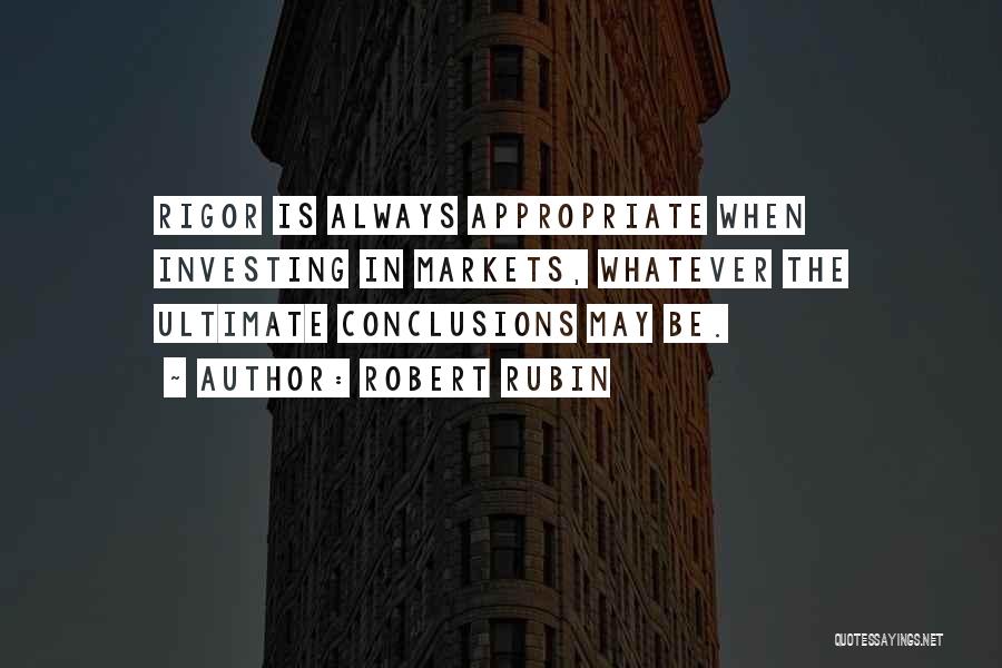 Robert Rubin Quotes: Rigor Is Always Appropriate When Investing In Markets, Whatever The Ultimate Conclusions May Be.