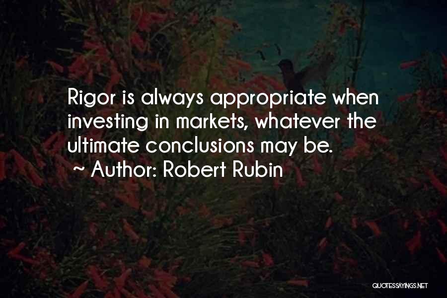 Robert Rubin Quotes: Rigor Is Always Appropriate When Investing In Markets, Whatever The Ultimate Conclusions May Be.