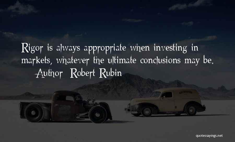 Robert Rubin Quotes: Rigor Is Always Appropriate When Investing In Markets, Whatever The Ultimate Conclusions May Be.