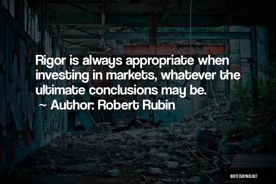 Robert Rubin Quotes: Rigor Is Always Appropriate When Investing In Markets, Whatever The Ultimate Conclusions May Be.