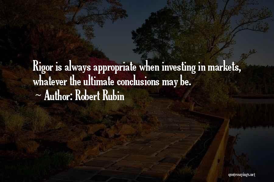 Robert Rubin Quotes: Rigor Is Always Appropriate When Investing In Markets, Whatever The Ultimate Conclusions May Be.