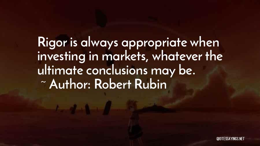 Robert Rubin Quotes: Rigor Is Always Appropriate When Investing In Markets, Whatever The Ultimate Conclusions May Be.