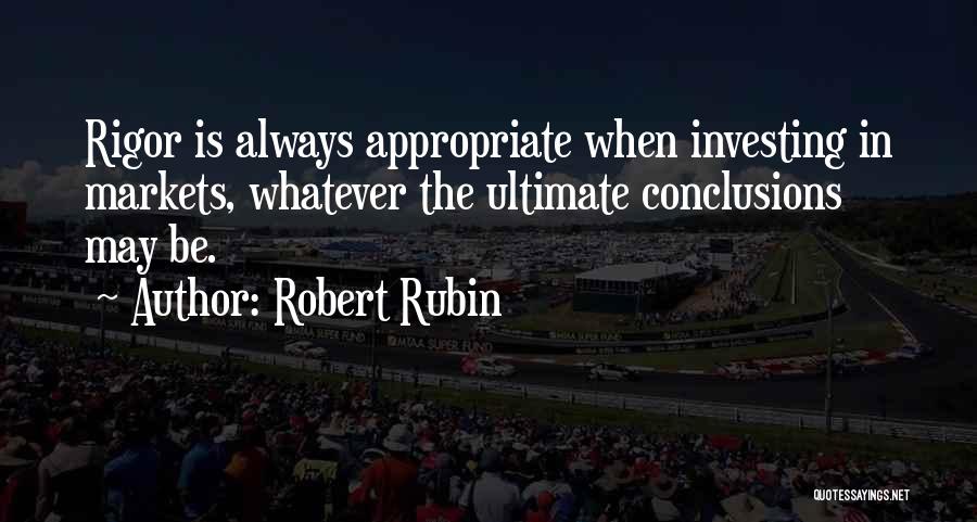 Robert Rubin Quotes: Rigor Is Always Appropriate When Investing In Markets, Whatever The Ultimate Conclusions May Be.