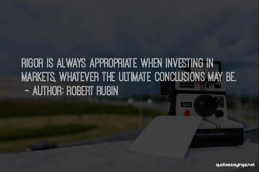 Robert Rubin Quotes: Rigor Is Always Appropriate When Investing In Markets, Whatever The Ultimate Conclusions May Be.