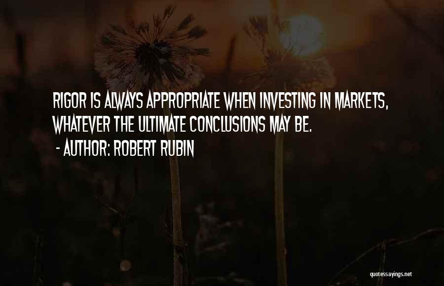 Robert Rubin Quotes: Rigor Is Always Appropriate When Investing In Markets, Whatever The Ultimate Conclusions May Be.