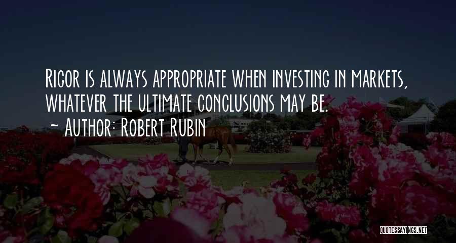 Robert Rubin Quotes: Rigor Is Always Appropriate When Investing In Markets, Whatever The Ultimate Conclusions May Be.