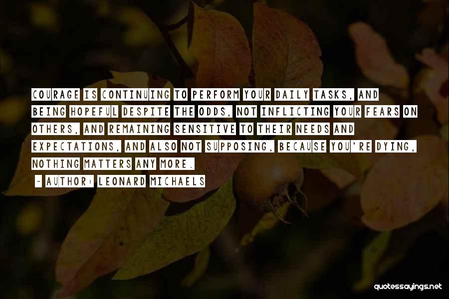 Leonard Michaels Quotes: Courage Is Continuing To Perform Your Daily Tasks, And Being Hopeful Despite The Odds, Not Inflicting Your Fears On Others,