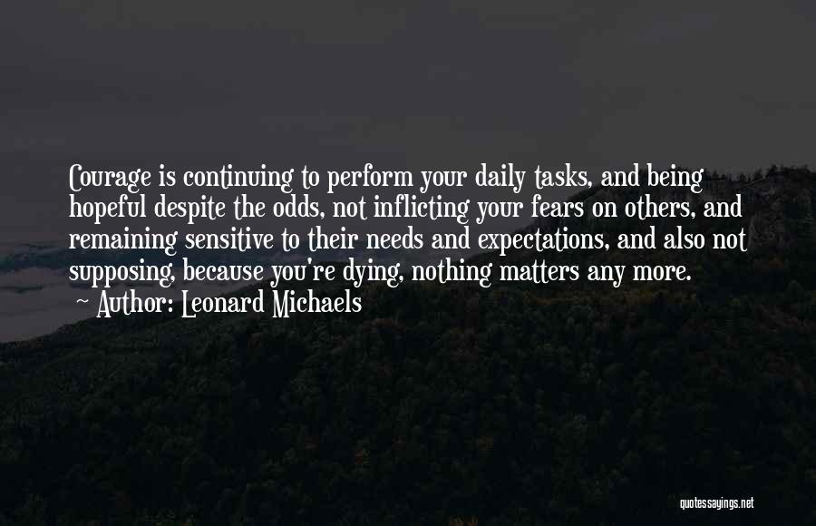 Leonard Michaels Quotes: Courage Is Continuing To Perform Your Daily Tasks, And Being Hopeful Despite The Odds, Not Inflicting Your Fears On Others,