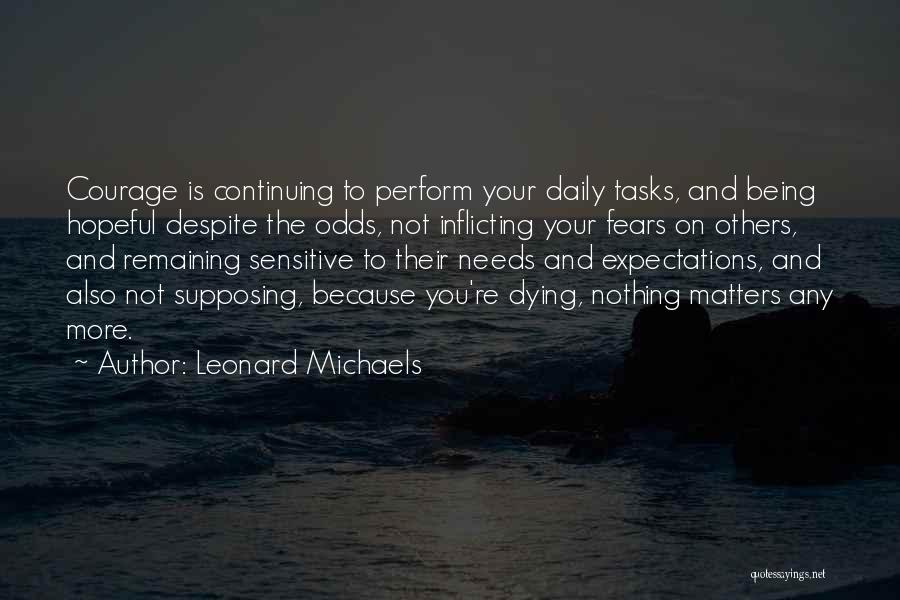 Leonard Michaels Quotes: Courage Is Continuing To Perform Your Daily Tasks, And Being Hopeful Despite The Odds, Not Inflicting Your Fears On Others,