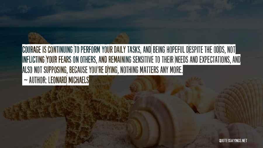 Leonard Michaels Quotes: Courage Is Continuing To Perform Your Daily Tasks, And Being Hopeful Despite The Odds, Not Inflicting Your Fears On Others,