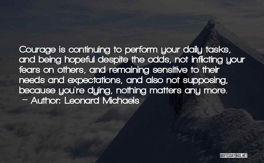 Leonard Michaels Quotes: Courage Is Continuing To Perform Your Daily Tasks, And Being Hopeful Despite The Odds, Not Inflicting Your Fears On Others,