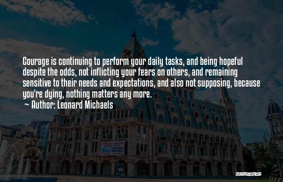 Leonard Michaels Quotes: Courage Is Continuing To Perform Your Daily Tasks, And Being Hopeful Despite The Odds, Not Inflicting Your Fears On Others,