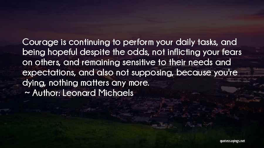 Leonard Michaels Quotes: Courage Is Continuing To Perform Your Daily Tasks, And Being Hopeful Despite The Odds, Not Inflicting Your Fears On Others,
