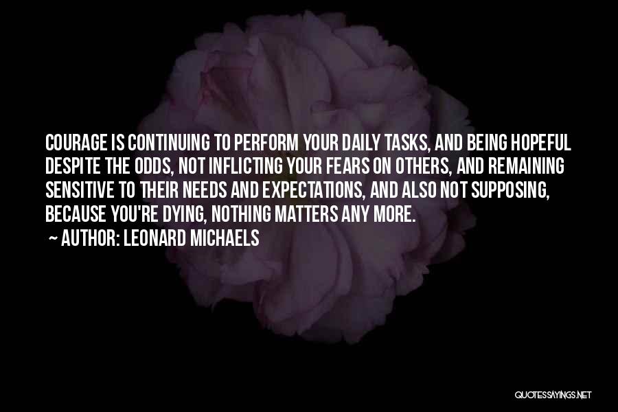 Leonard Michaels Quotes: Courage Is Continuing To Perform Your Daily Tasks, And Being Hopeful Despite The Odds, Not Inflicting Your Fears On Others,