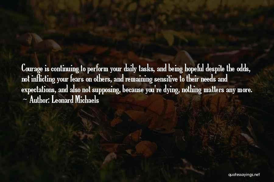 Leonard Michaels Quotes: Courage Is Continuing To Perform Your Daily Tasks, And Being Hopeful Despite The Odds, Not Inflicting Your Fears On Others,