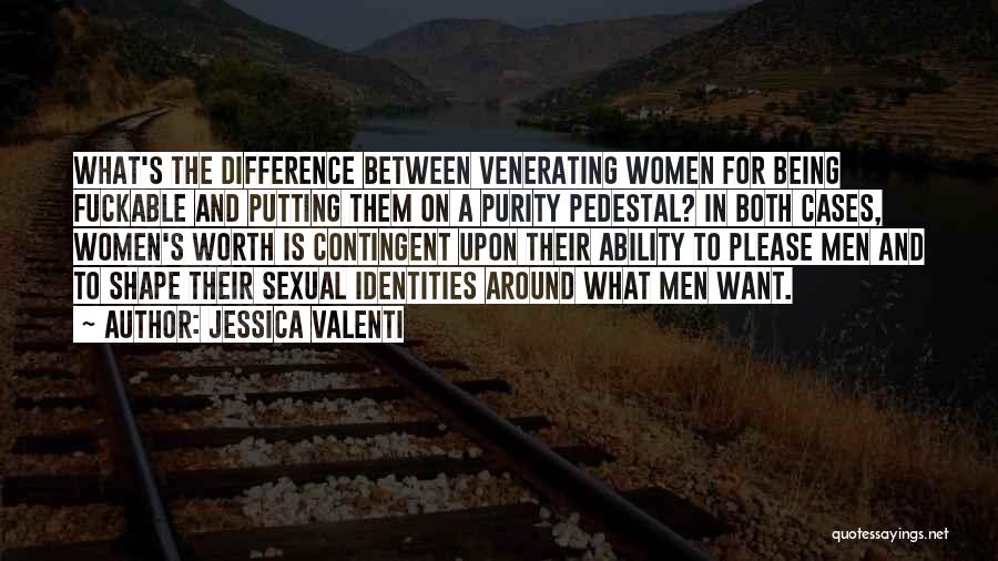 Jessica Valenti Quotes: What's The Difference Between Venerating Women For Being Fuckable And Putting Them On A Purity Pedestal? In Both Cases, Women's