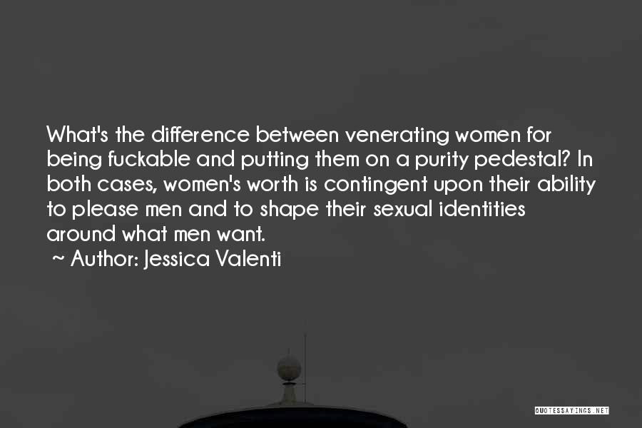Jessica Valenti Quotes: What's The Difference Between Venerating Women For Being Fuckable And Putting Them On A Purity Pedestal? In Both Cases, Women's