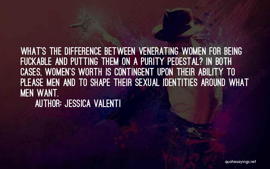 Jessica Valenti Quotes: What's The Difference Between Venerating Women For Being Fuckable And Putting Them On A Purity Pedestal? In Both Cases, Women's