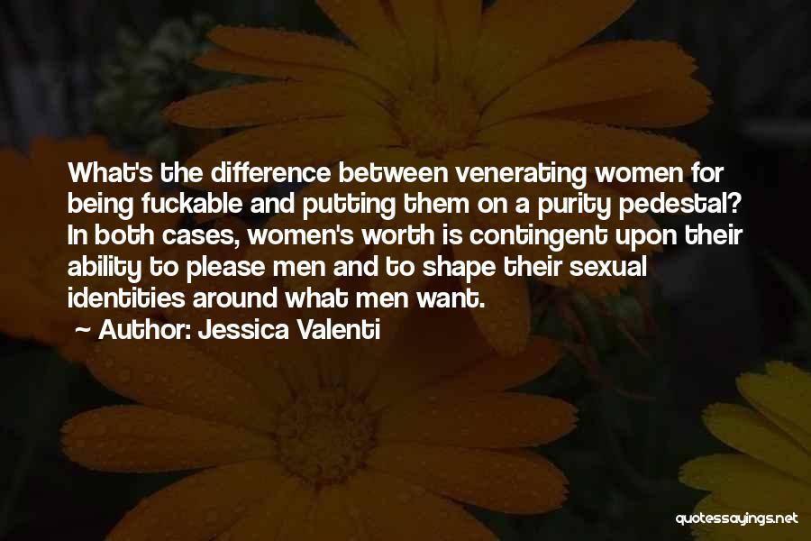 Jessica Valenti Quotes: What's The Difference Between Venerating Women For Being Fuckable And Putting Them On A Purity Pedestal? In Both Cases, Women's