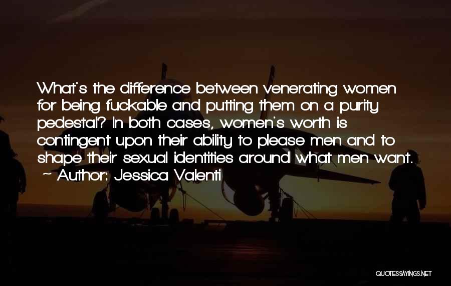 Jessica Valenti Quotes: What's The Difference Between Venerating Women For Being Fuckable And Putting Them On A Purity Pedestal? In Both Cases, Women's