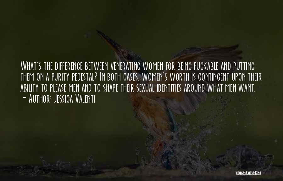 Jessica Valenti Quotes: What's The Difference Between Venerating Women For Being Fuckable And Putting Them On A Purity Pedestal? In Both Cases, Women's