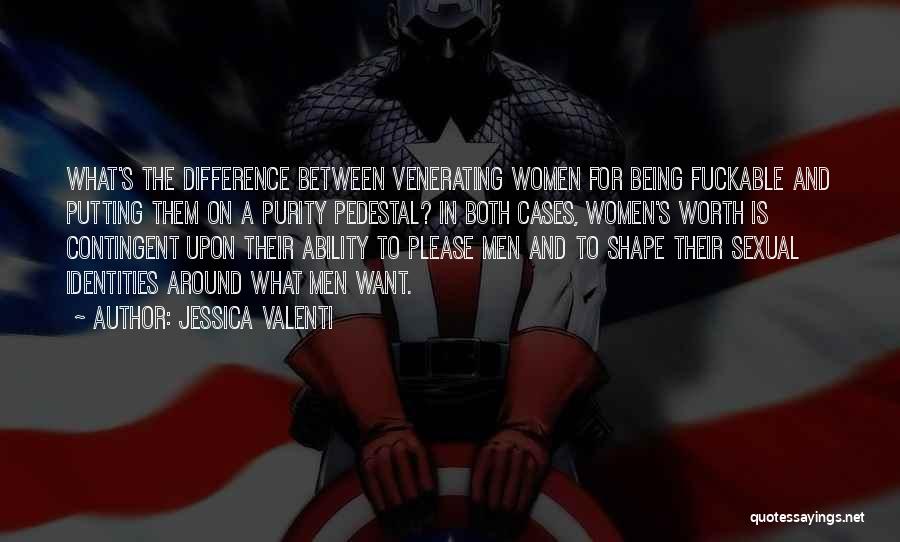 Jessica Valenti Quotes: What's The Difference Between Venerating Women For Being Fuckable And Putting Them On A Purity Pedestal? In Both Cases, Women's
