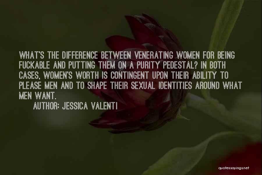 Jessica Valenti Quotes: What's The Difference Between Venerating Women For Being Fuckable And Putting Them On A Purity Pedestal? In Both Cases, Women's