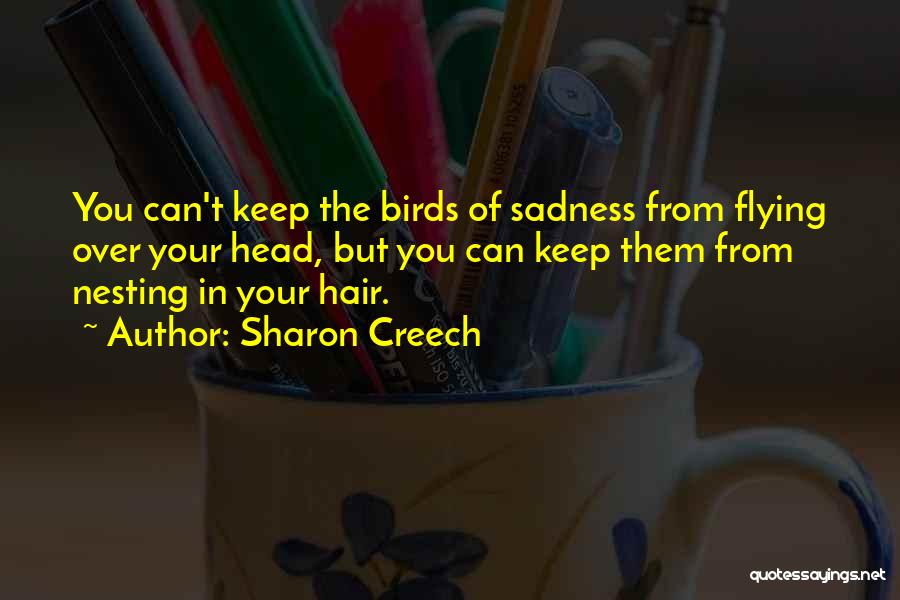 Sharon Creech Quotes: You Can't Keep The Birds Of Sadness From Flying Over Your Head, But You Can Keep Them From Nesting In