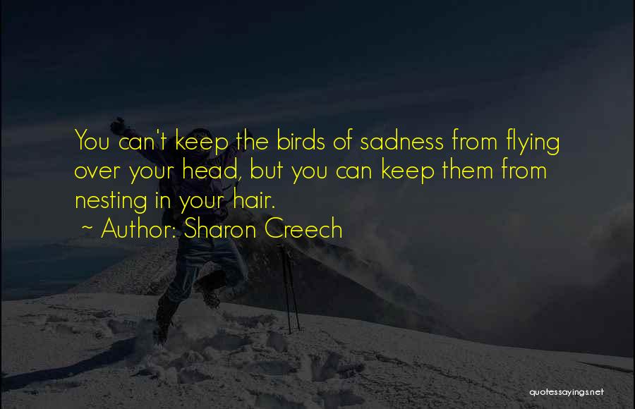 Sharon Creech Quotes: You Can't Keep The Birds Of Sadness From Flying Over Your Head, But You Can Keep Them From Nesting In