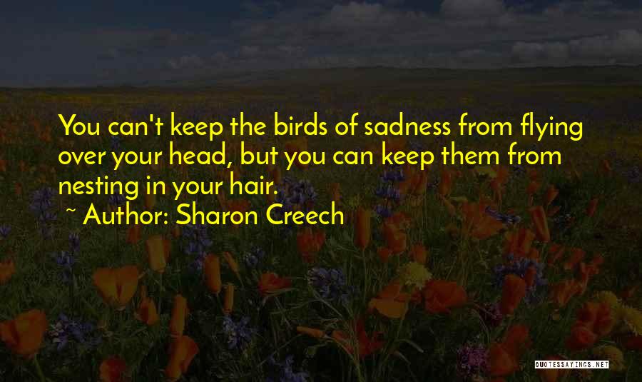 Sharon Creech Quotes: You Can't Keep The Birds Of Sadness From Flying Over Your Head, But You Can Keep Them From Nesting In