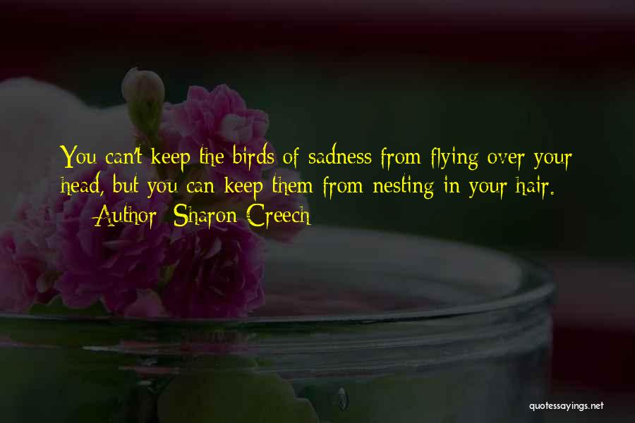 Sharon Creech Quotes: You Can't Keep The Birds Of Sadness From Flying Over Your Head, But You Can Keep Them From Nesting In