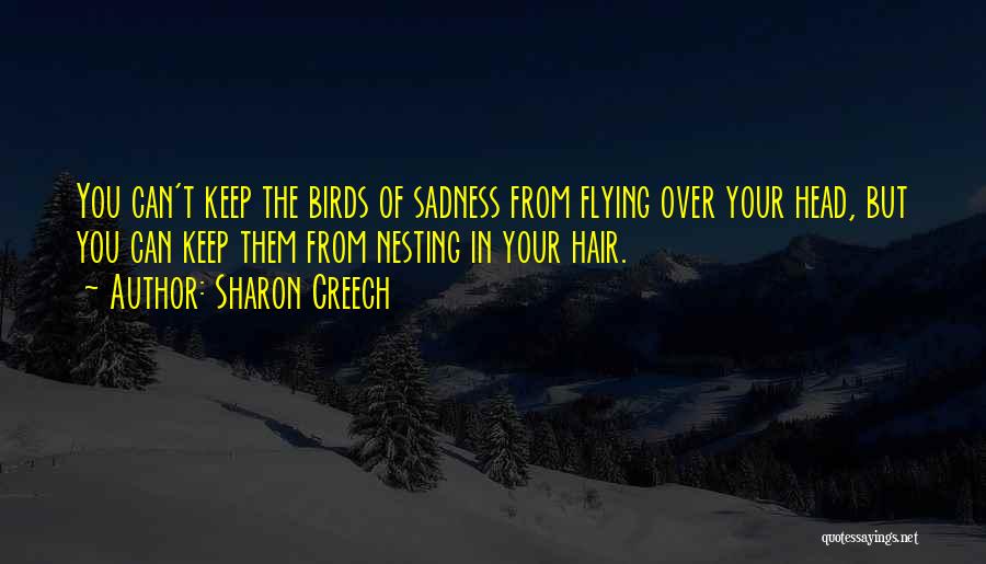 Sharon Creech Quotes: You Can't Keep The Birds Of Sadness From Flying Over Your Head, But You Can Keep Them From Nesting In