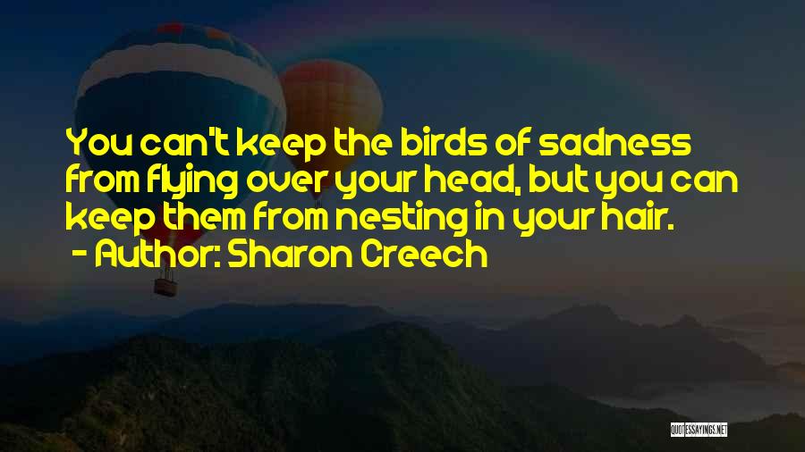 Sharon Creech Quotes: You Can't Keep The Birds Of Sadness From Flying Over Your Head, But You Can Keep Them From Nesting In