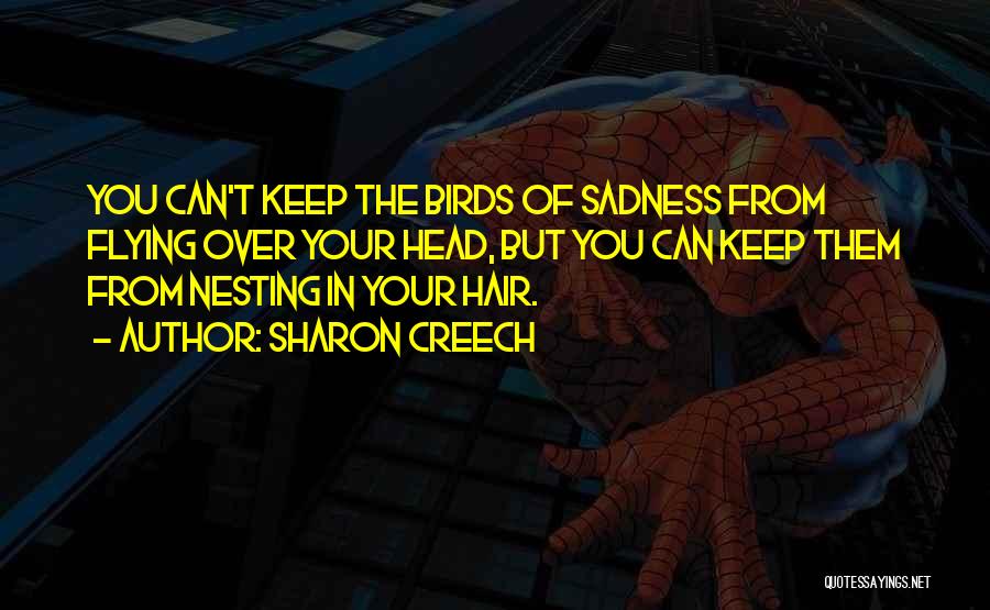 Sharon Creech Quotes: You Can't Keep The Birds Of Sadness From Flying Over Your Head, But You Can Keep Them From Nesting In