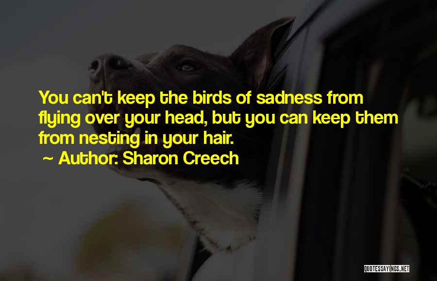 Sharon Creech Quotes: You Can't Keep The Birds Of Sadness From Flying Over Your Head, But You Can Keep Them From Nesting In