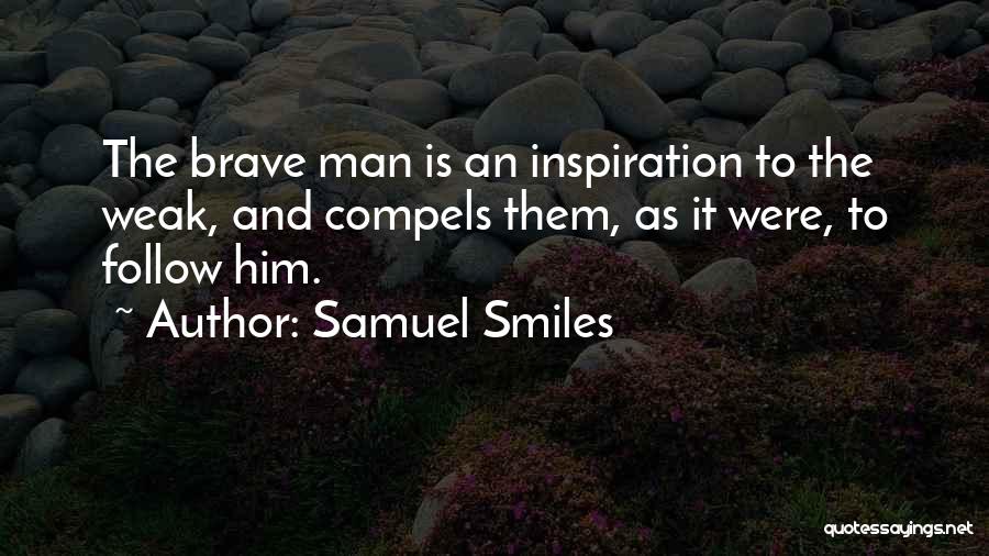 Samuel Smiles Quotes: The Brave Man Is An Inspiration To The Weak, And Compels Them, As It Were, To Follow Him.