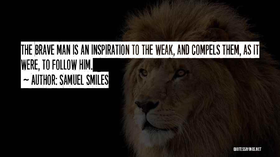 Samuel Smiles Quotes: The Brave Man Is An Inspiration To The Weak, And Compels Them, As It Were, To Follow Him.