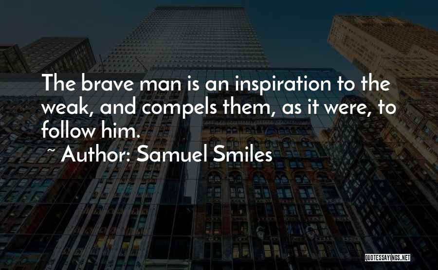 Samuel Smiles Quotes: The Brave Man Is An Inspiration To The Weak, And Compels Them, As It Were, To Follow Him.