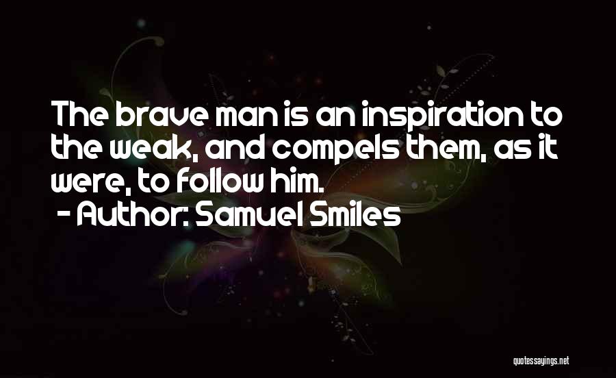 Samuel Smiles Quotes: The Brave Man Is An Inspiration To The Weak, And Compels Them, As It Were, To Follow Him.