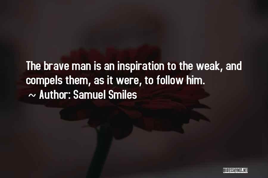 Samuel Smiles Quotes: The Brave Man Is An Inspiration To The Weak, And Compels Them, As It Were, To Follow Him.