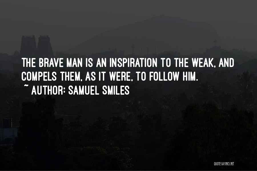 Samuel Smiles Quotes: The Brave Man Is An Inspiration To The Weak, And Compels Them, As It Were, To Follow Him.