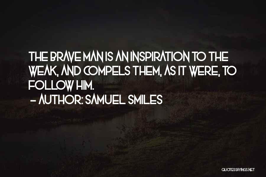 Samuel Smiles Quotes: The Brave Man Is An Inspiration To The Weak, And Compels Them, As It Were, To Follow Him.